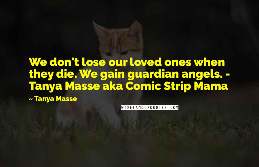 Tanya Masse Quotes: We don't lose our loved ones when they die. We gain guardian angels. - Tanya Masse aka Comic Strip Mama