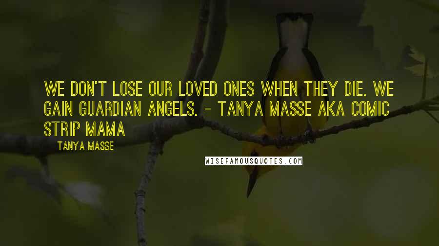 Tanya Masse Quotes: We don't lose our loved ones when they die. We gain guardian angels. - Tanya Masse aka Comic Strip Mama