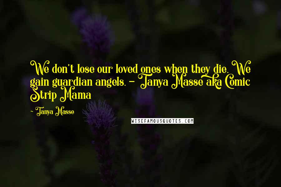 Tanya Masse Quotes: We don't lose our loved ones when they die. We gain guardian angels. - Tanya Masse aka Comic Strip Mama