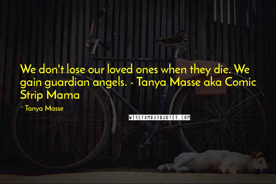 Tanya Masse Quotes: We don't lose our loved ones when they die. We gain guardian angels. - Tanya Masse aka Comic Strip Mama