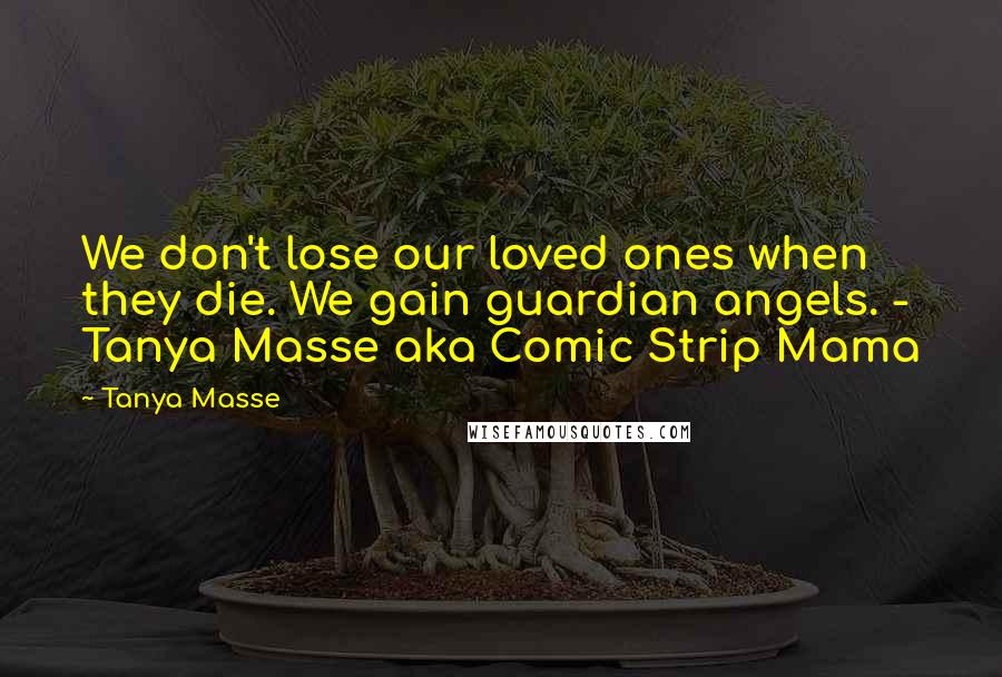 Tanya Masse Quotes: We don't lose our loved ones when they die. We gain guardian angels. - Tanya Masse aka Comic Strip Mama