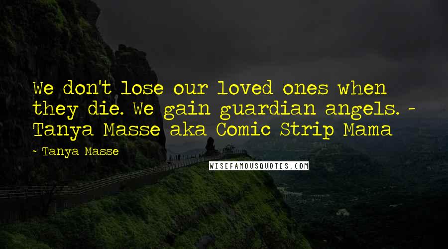 Tanya Masse Quotes: We don't lose our loved ones when they die. We gain guardian angels. - Tanya Masse aka Comic Strip Mama