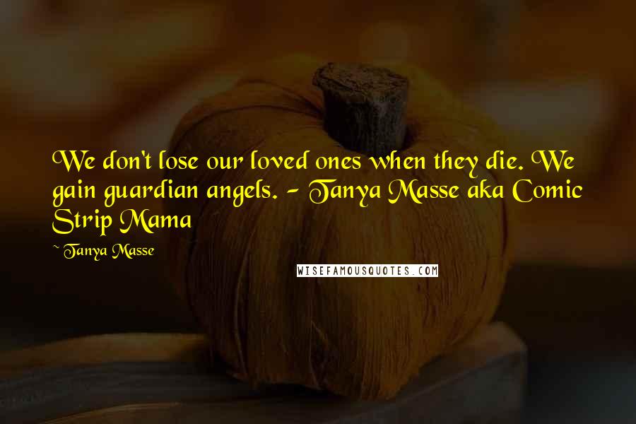Tanya Masse Quotes: We don't lose our loved ones when they die. We gain guardian angels. - Tanya Masse aka Comic Strip Mama