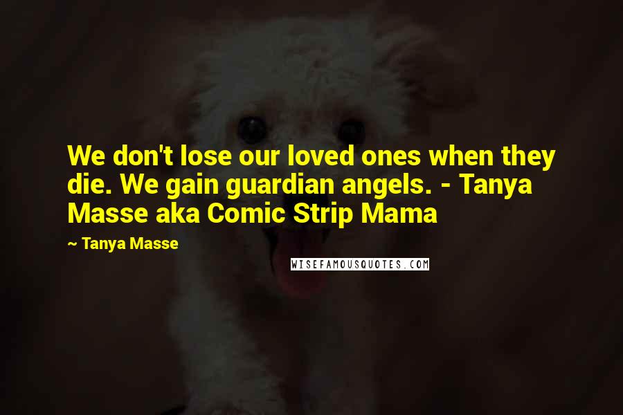 Tanya Masse Quotes: We don't lose our loved ones when they die. We gain guardian angels. - Tanya Masse aka Comic Strip Mama