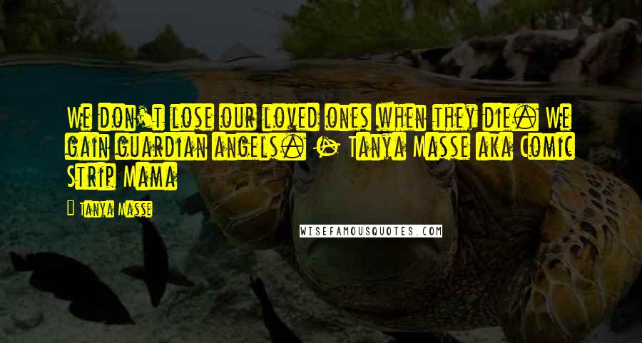 Tanya Masse Quotes: We don't lose our loved ones when they die. We gain guardian angels. - Tanya Masse aka Comic Strip Mama