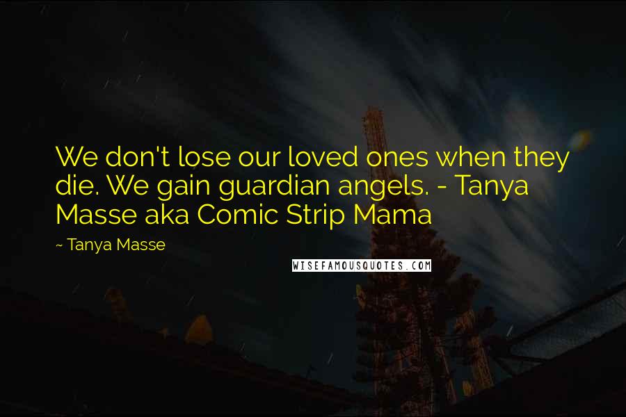 Tanya Masse Quotes: We don't lose our loved ones when they die. We gain guardian angels. - Tanya Masse aka Comic Strip Mama