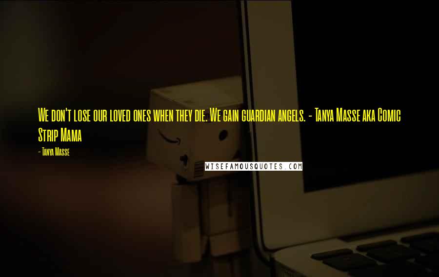 Tanya Masse Quotes: We don't lose our loved ones when they die. We gain guardian angels. - Tanya Masse aka Comic Strip Mama