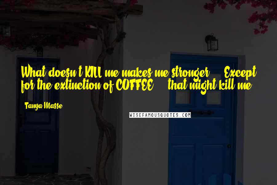 Tanya Masse Quotes: What doesn't KILL me makes me stronger ... Except for the extinction of COFFEE ... that might kill me.
