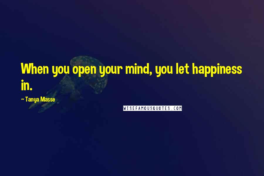 Tanya Masse Quotes: When you open your mind, you let happiness in.