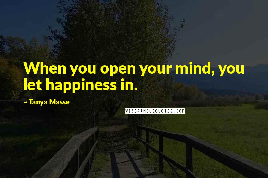 Tanya Masse Quotes: When you open your mind, you let happiness in.