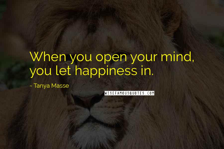 Tanya Masse Quotes: When you open your mind, you let happiness in.