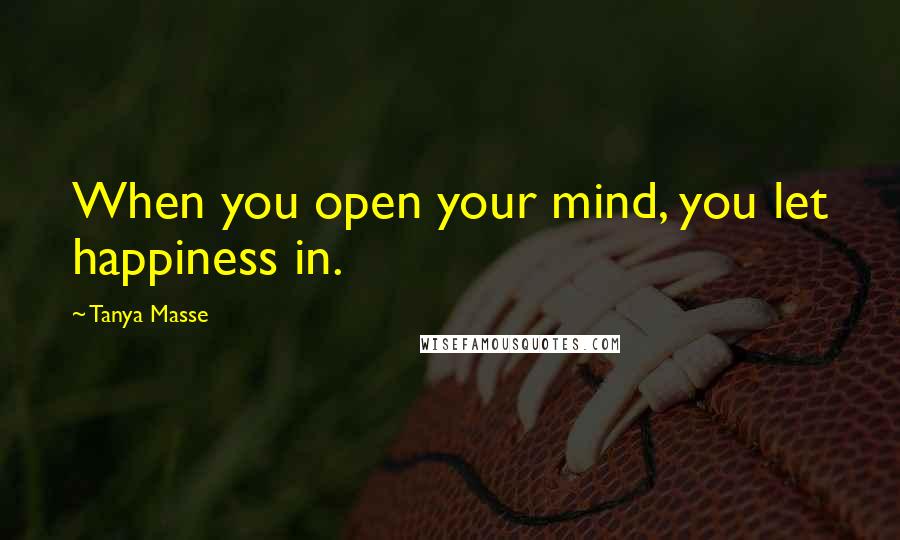 Tanya Masse Quotes: When you open your mind, you let happiness in.