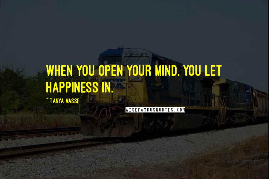 Tanya Masse Quotes: When you open your mind, you let happiness in.