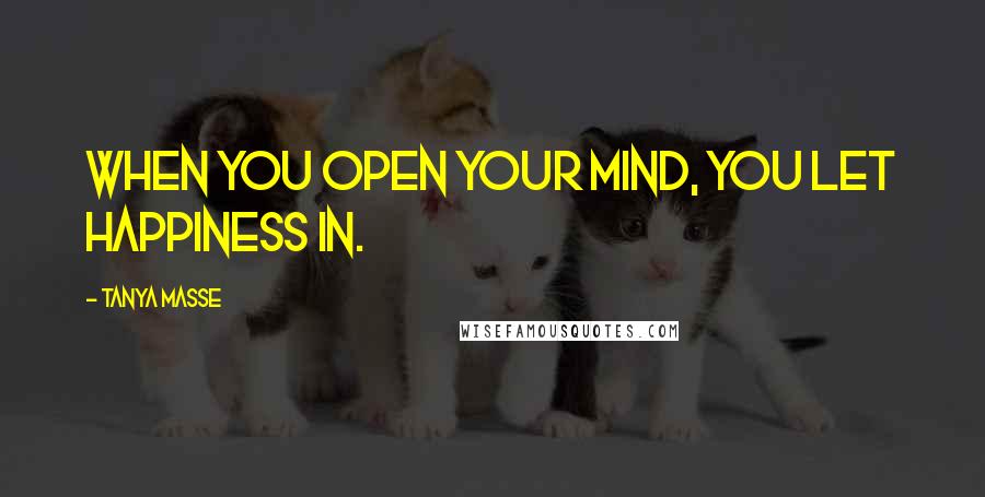 Tanya Masse Quotes: When you open your mind, you let happiness in.