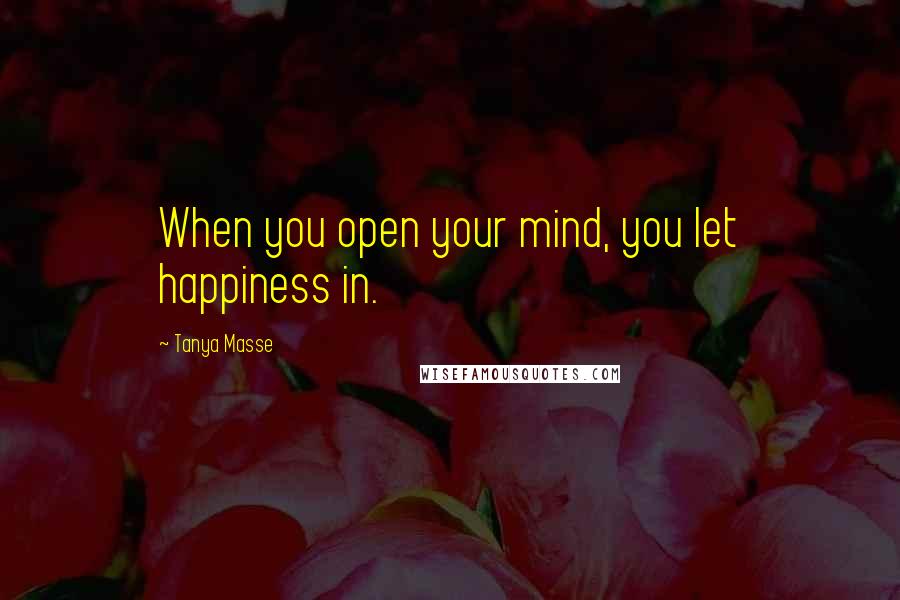 Tanya Masse Quotes: When you open your mind, you let happiness in.