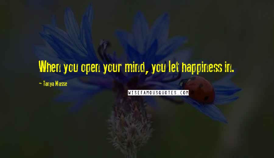 Tanya Masse Quotes: When you open your mind, you let happiness in.