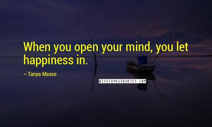 Tanya Masse Quotes: When you open your mind, you let happiness in.