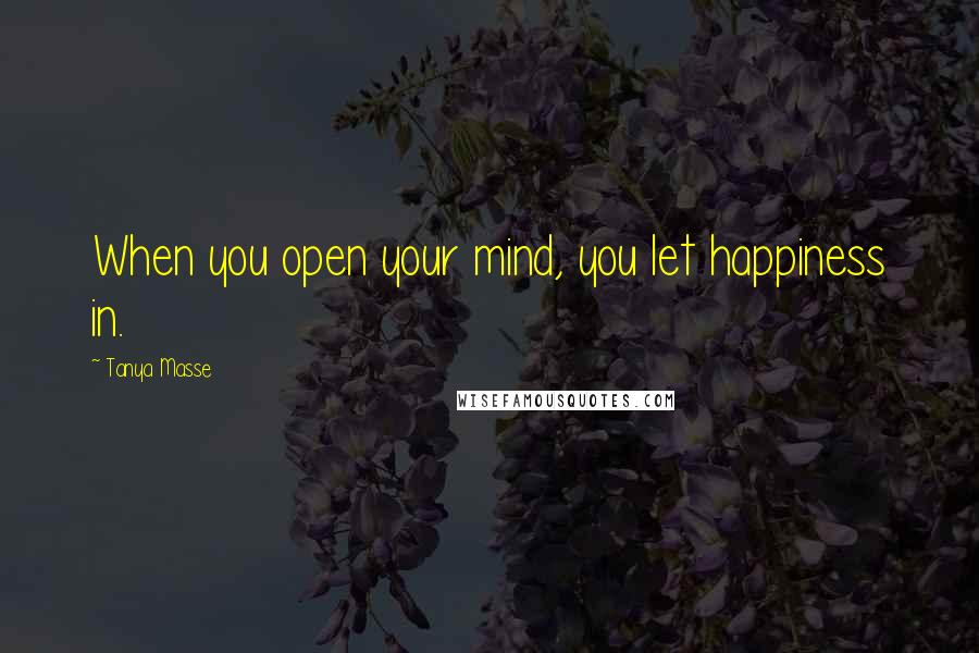 Tanya Masse Quotes: When you open your mind, you let happiness in.