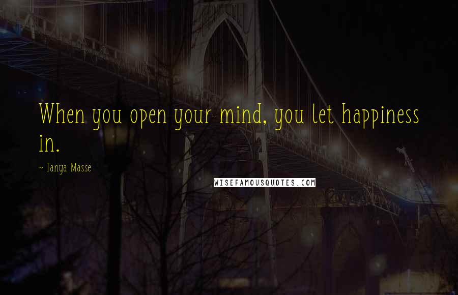 Tanya Masse Quotes: When you open your mind, you let happiness in.