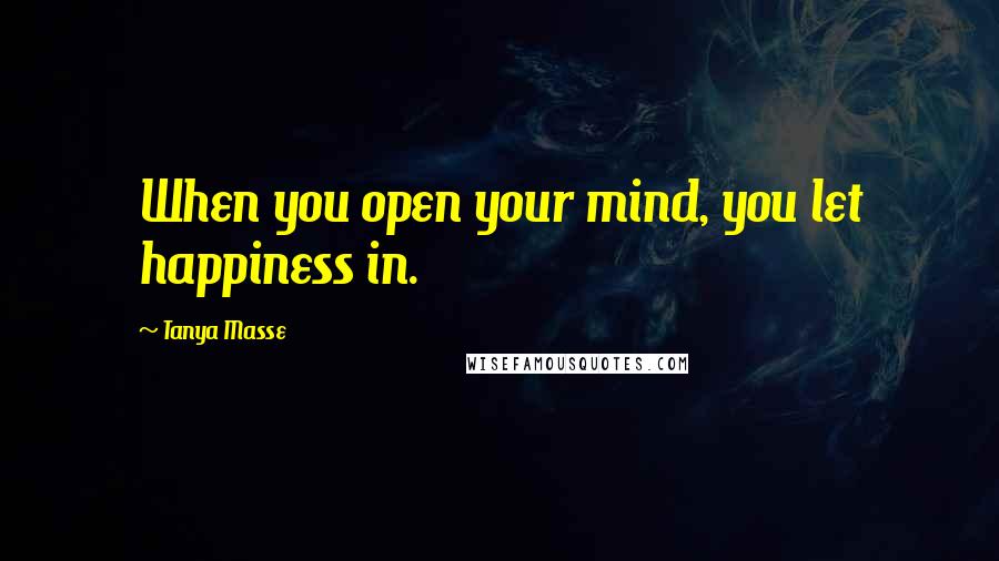 Tanya Masse Quotes: When you open your mind, you let happiness in.