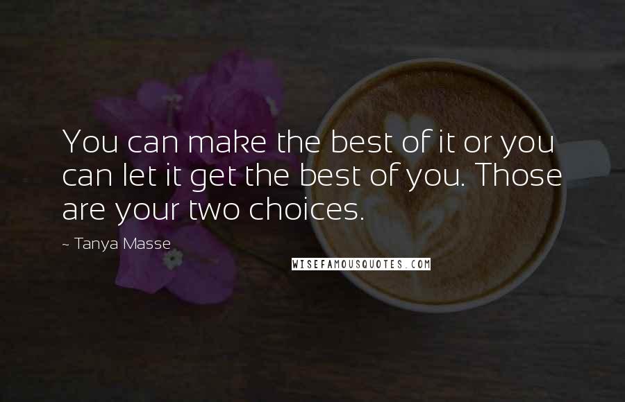 Tanya Masse Quotes: You can make the best of it or you can let it get the best of you. Those are your two choices.