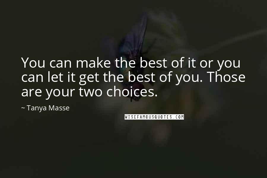 Tanya Masse Quotes: You can make the best of it or you can let it get the best of you. Those are your two choices.