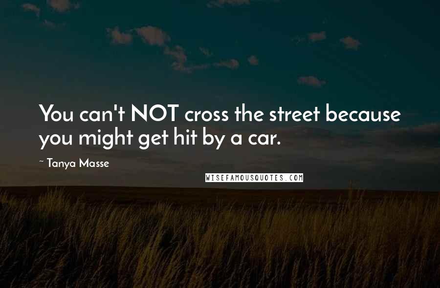 Tanya Masse Quotes: You can't NOT cross the street because you might get hit by a car.