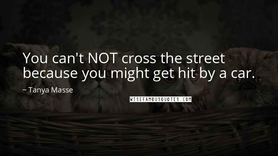 Tanya Masse Quotes: You can't NOT cross the street because you might get hit by a car.