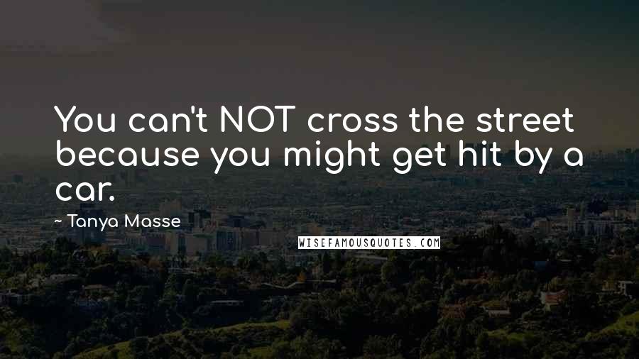 Tanya Masse Quotes: You can't NOT cross the street because you might get hit by a car.