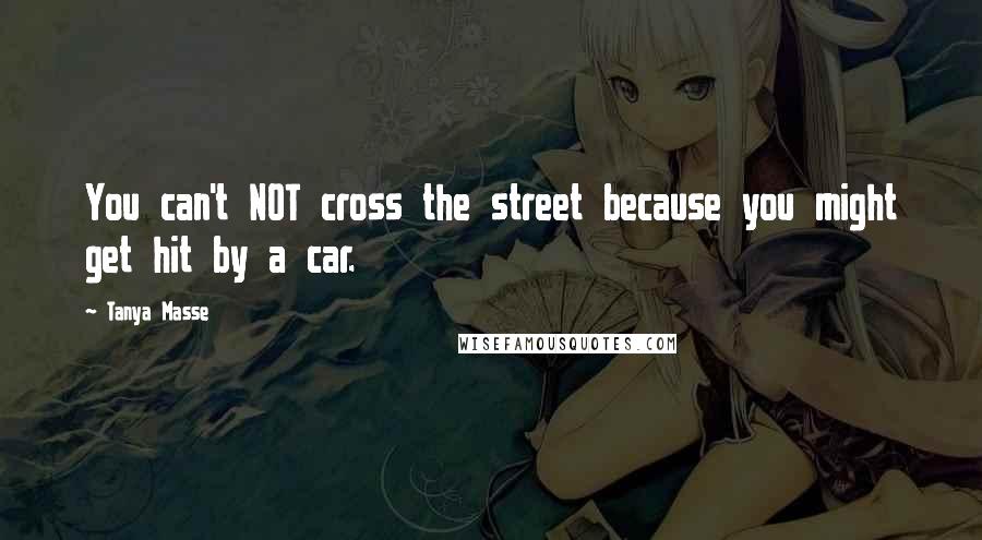 Tanya Masse Quotes: You can't NOT cross the street because you might get hit by a car.