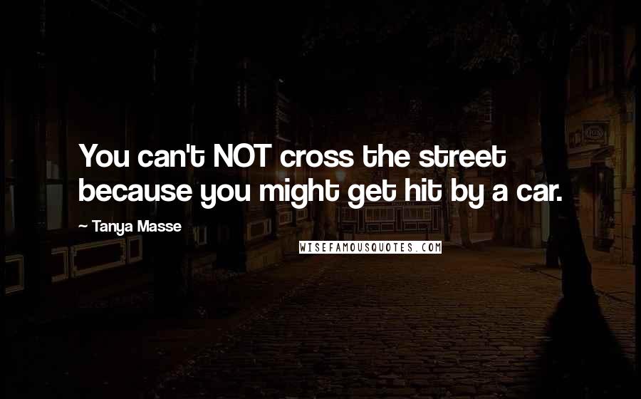 Tanya Masse Quotes: You can't NOT cross the street because you might get hit by a car.