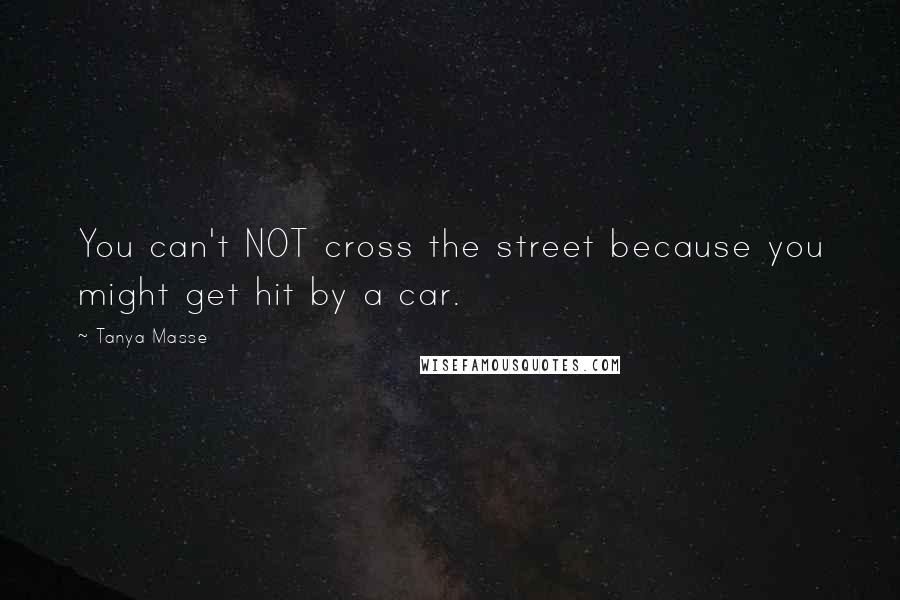 Tanya Masse Quotes: You can't NOT cross the street because you might get hit by a car.