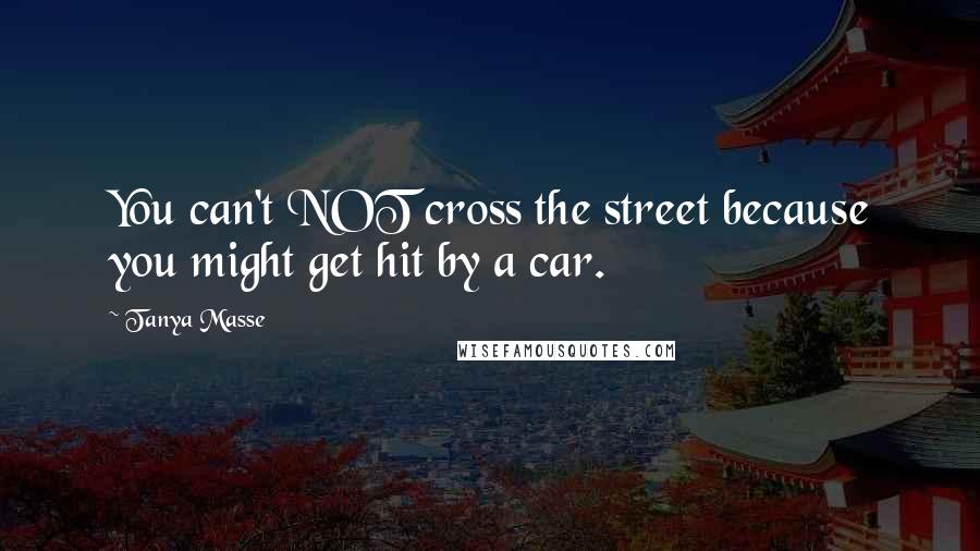 Tanya Masse Quotes: You can't NOT cross the street because you might get hit by a car.