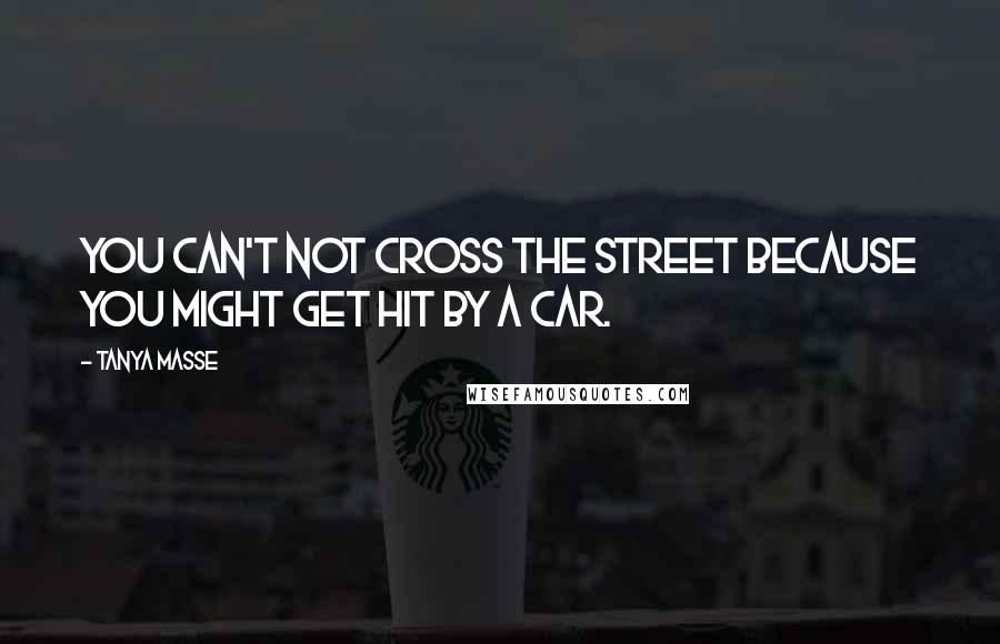 Tanya Masse Quotes: You can't NOT cross the street because you might get hit by a car.