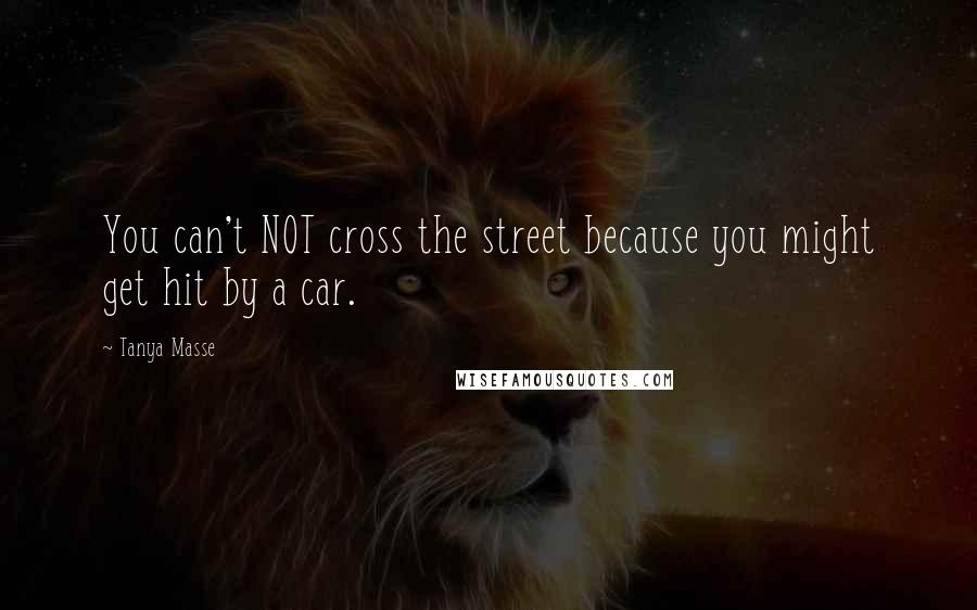Tanya Masse Quotes: You can't NOT cross the street because you might get hit by a car.
