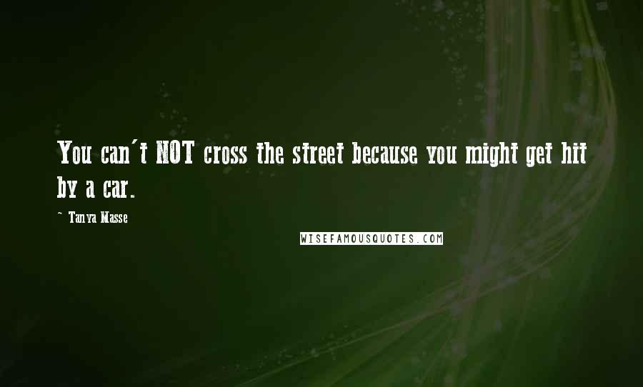 Tanya Masse Quotes: You can't NOT cross the street because you might get hit by a car.