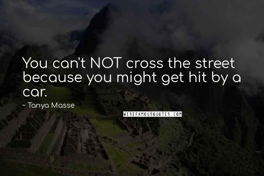 Tanya Masse Quotes: You can't NOT cross the street because you might get hit by a car.