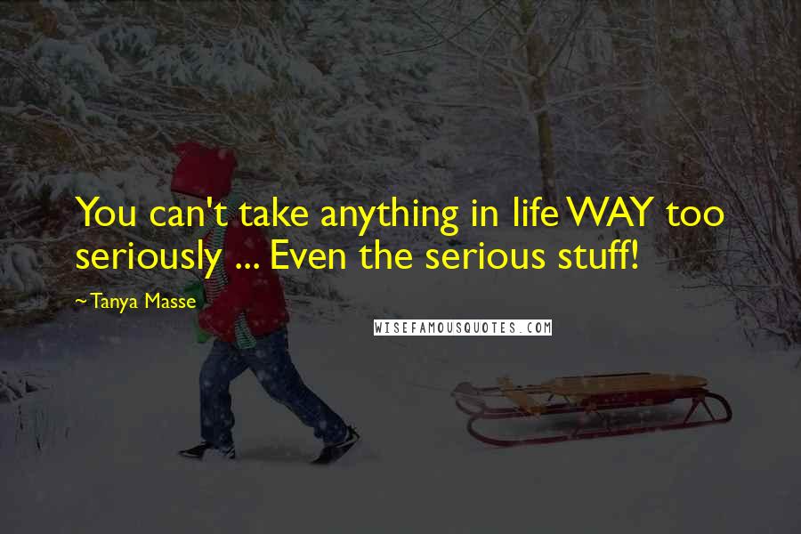 Tanya Masse Quotes: You can't take anything in life WAY too seriously ... Even the serious stuff!