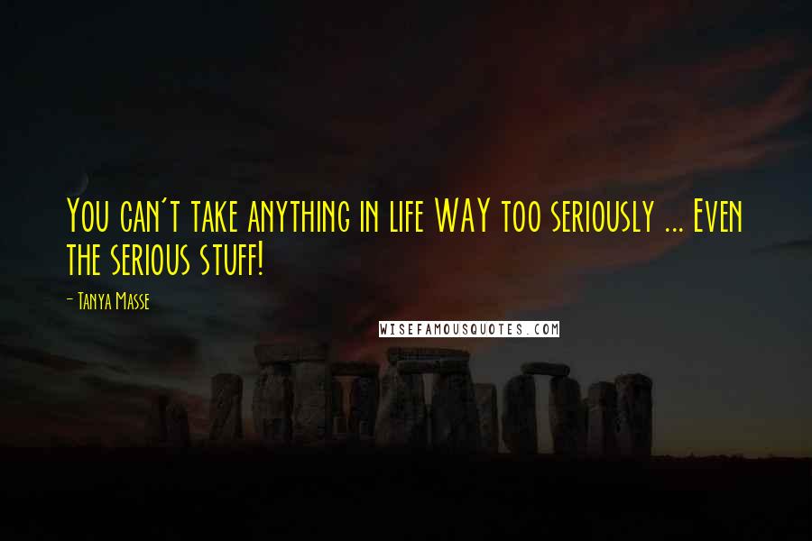 Tanya Masse Quotes: You can't take anything in life WAY too seriously ... Even the serious stuff!