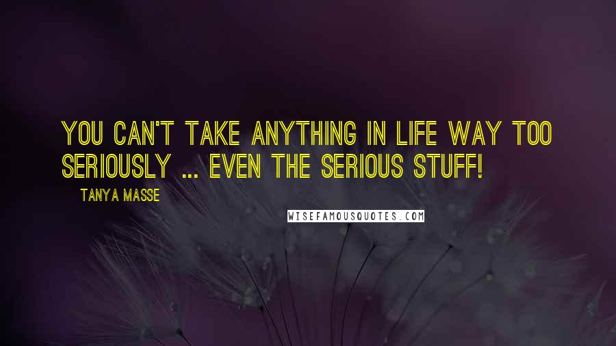 Tanya Masse Quotes: You can't take anything in life WAY too seriously ... Even the serious stuff!