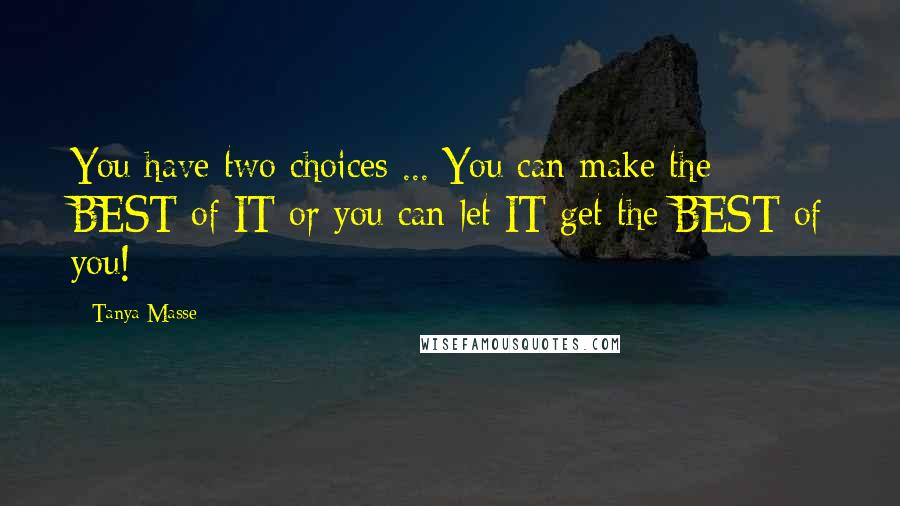 Tanya Masse Quotes: You have two choices ... You can make the BEST of IT or you can let IT get the BEST of you!