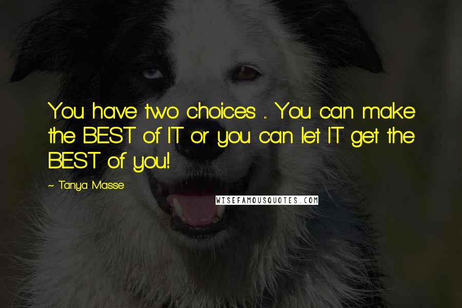 Tanya Masse Quotes: You have two choices ... You can make the BEST of IT or you can let IT get the BEST of you!