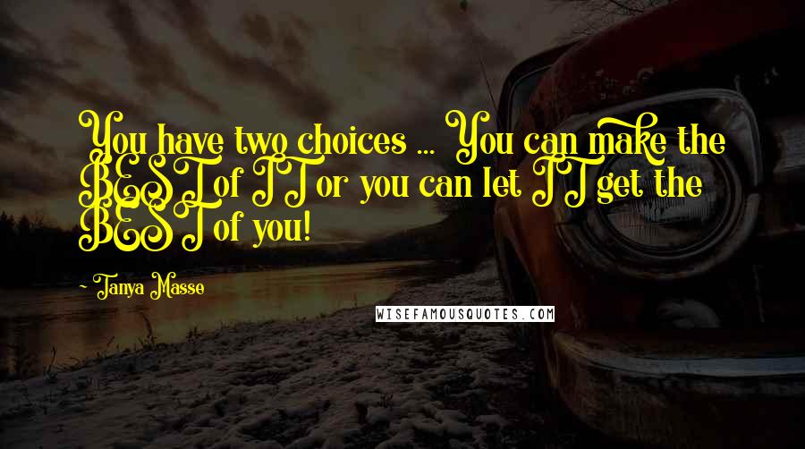 Tanya Masse Quotes: You have two choices ... You can make the BEST of IT or you can let IT get the BEST of you!