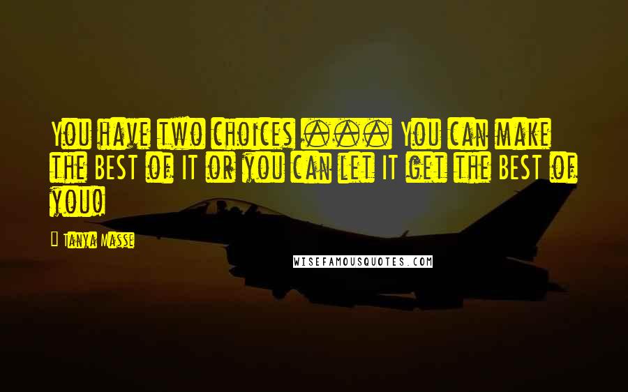 Tanya Masse Quotes: You have two choices ... You can make the BEST of IT or you can let IT get the BEST of you!