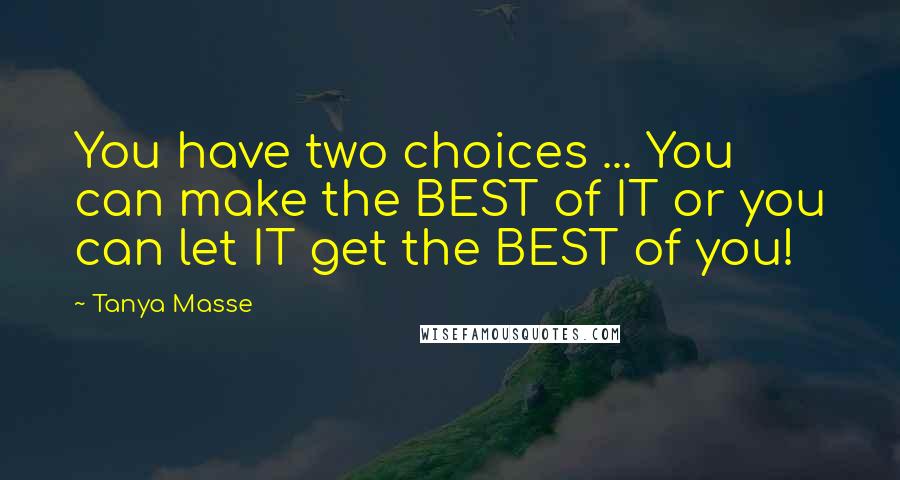 Tanya Masse Quotes: You have two choices ... You can make the BEST of IT or you can let IT get the BEST of you!