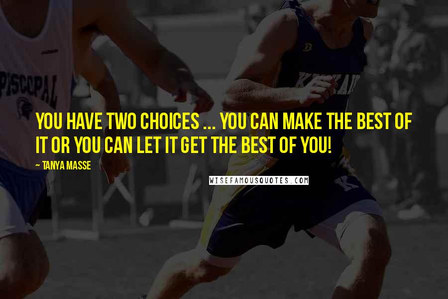 Tanya Masse Quotes: You have two choices ... You can make the BEST of IT or you can let IT get the BEST of you!