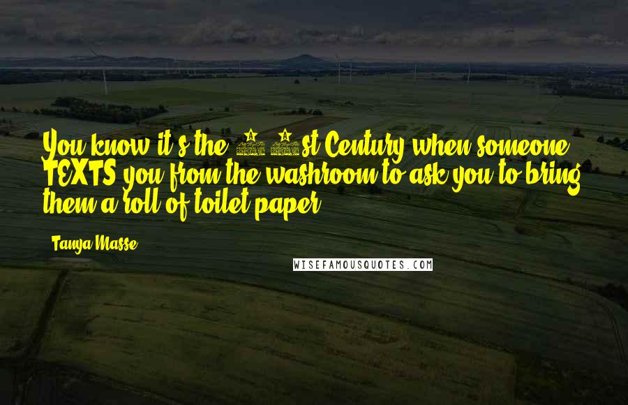 Tanya Masse Quotes: You know it's the 21st Century when someone TEXTS you from the washroom to ask you to bring them a roll of toilet paper.
