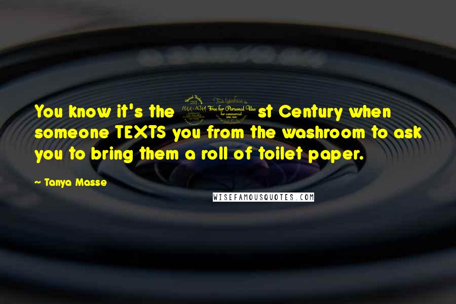 Tanya Masse Quotes: You know it's the 21st Century when someone TEXTS you from the washroom to ask you to bring them a roll of toilet paper.