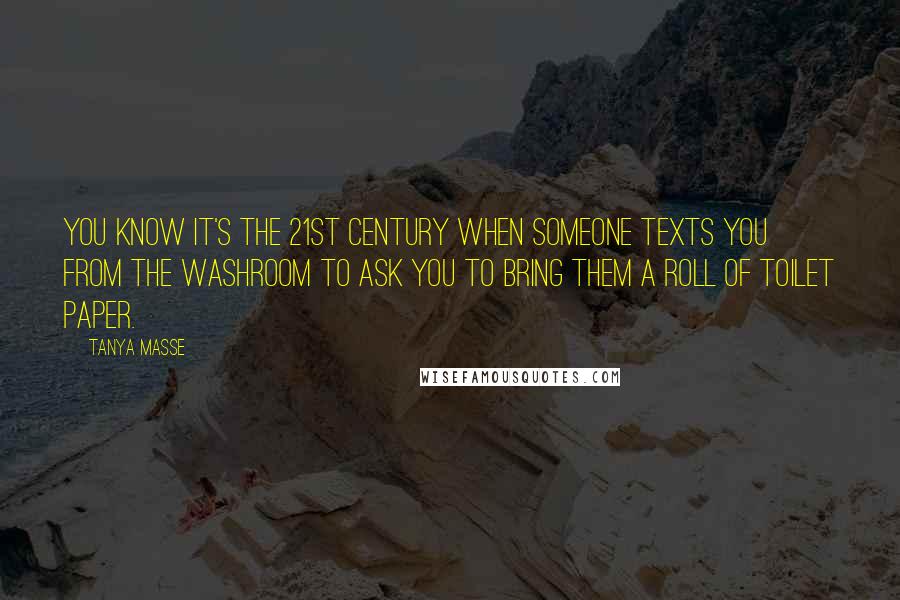 Tanya Masse Quotes: You know it's the 21st Century when someone TEXTS you from the washroom to ask you to bring them a roll of toilet paper.