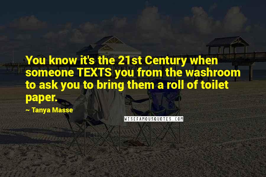 Tanya Masse Quotes: You know it's the 21st Century when someone TEXTS you from the washroom to ask you to bring them a roll of toilet paper.
